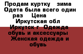 Продам куртку , зима . Одета была всего один раз  › Цена ­ 1 600 - Иркутская обл., Иркутск г. Одежда, обувь и аксессуары » Женская одежда и обувь   